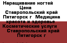 Наращивание ногтей!!! › Цена ­ 600 - Ставропольский край, Пятигорск г. Медицина, красота и здоровье » Косметические услуги   . Ставропольский край,Пятигорск г.